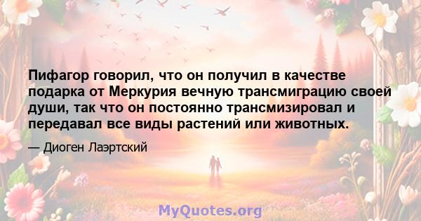 Пифагор говорил, что он получил в качестве подарка от Меркурия вечную трансмиграцию своей души, так что он постоянно трансмизировал и передавал все виды растений или животных.