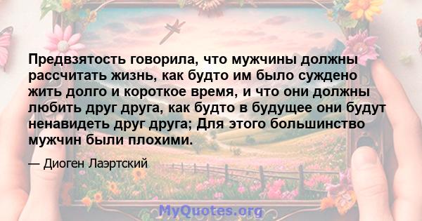 Предвзятость говорила, что мужчины должны рассчитать жизнь, как будто им было суждено жить долго и короткое время, и что они должны любить друг друга, как будто в будущее они будут ненавидеть друг друга; Для этого