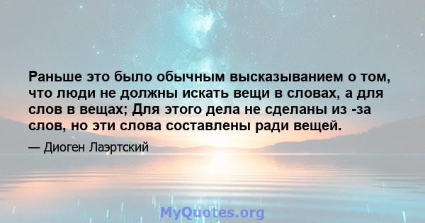 Раньше это было обычным высказыванием о том, что люди не должны искать вещи в словах, а для слов в вещах; Для этого дела не сделаны из -за слов, но эти слова составлены ради вещей.