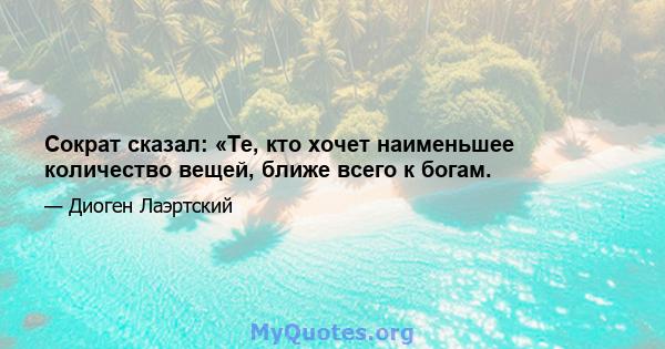 Сократ сказал: «Те, кто хочет наименьшее количество вещей, ближе всего к богам.