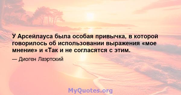 У Арсейлауса была особая привычка, в которой говорилось об использовании выражения «мое мнение» и «Так и не согласятся с этим.