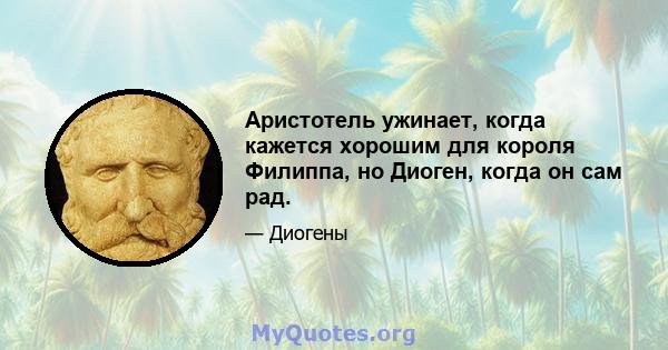 Аристотель ужинает, когда кажется хорошим для короля Филиппа, но Диоген, когда он сам рад.