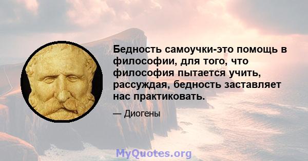 Бедность самоучки-это помощь в философии, для того, что философия пытается учить, рассуждая, бедность заставляет нас практиковать.