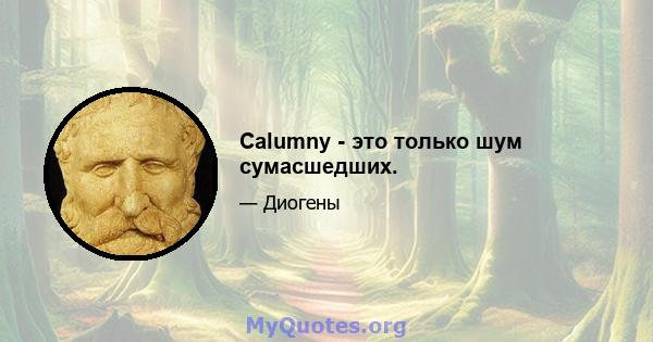 Calumny - это только шум сумасшедших.