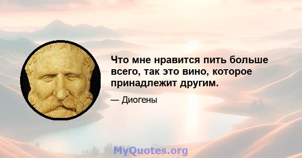 Что мне нравится пить больше всего, так это вино, которое принадлежит другим.