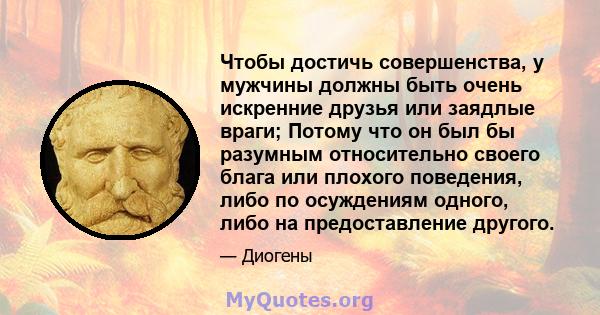 Чтобы достичь совершенства, у мужчины должны быть очень искренние друзья или заядлые враги; Потому что он был бы разумным относительно своего блага или плохого поведения, либо по осуждениям одного, либо на