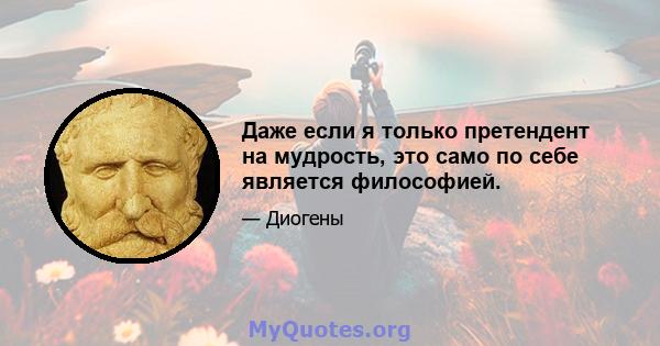 Даже если я только претендент на мудрость, это само по себе является философией.