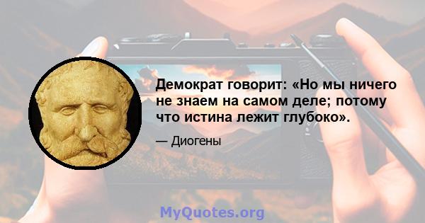 Демократ говорит: «Но мы ничего не знаем на самом деле; потому что истина лежит глубоко».