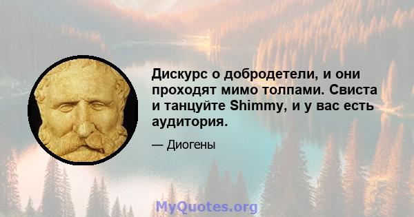 Дискурс о добродетели, и они проходят мимо толпами. Свиста и танцуйте Shimmy, и у вас есть аудитория.