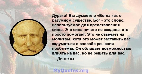 Дураки! Вы думаете о «Боге» как о разумном существе. Бог - это слово, используемое для представления силы. Эта сила ничего не создала, это просто помогает. Это не отвечает на молитвы, хотя это может заставить вас