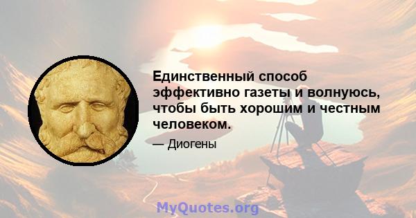 Единственный способ эффективно газеты и волнуюсь, чтобы быть хорошим и честным человеком.