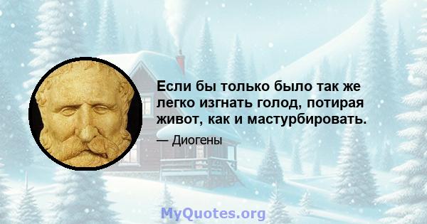 Если бы только было так же легко изгнать голод, потирая живот, как и мастурбировать.