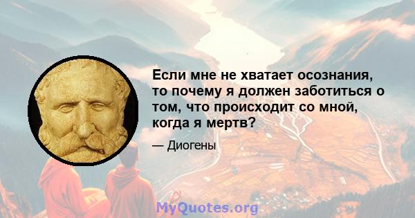 Если мне не хватает осознания, то почему я должен заботиться о том, что происходит со мной, когда я мертв?