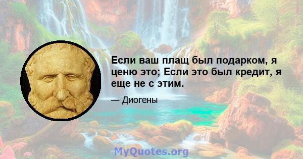 Если ваш плащ был подарком, я ценю это; Если это был кредит, я еще не с этим.