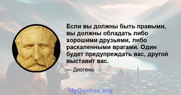 Если вы должны быть правыми, вы должны обладать либо хорошими друзьями, либо раскаленными врагами. Один будет предупреждать вас, другой выставит вас.