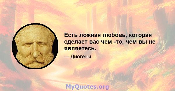 Есть ложная любовь, которая сделает вас чем -то, чем вы не являетесь.