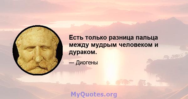 Есть только разница пальца между мудрым человеком и дураком.