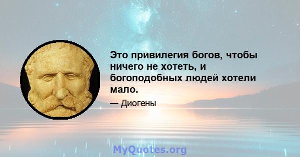 Это привилегия богов, чтобы ничего не хотеть, и богоподобных людей хотели мало.