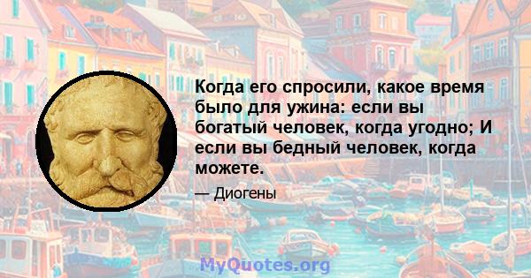 Когда его спросили, какое время было для ужина: если вы богатый человек, когда угодно; И если вы бедный человек, когда можете.