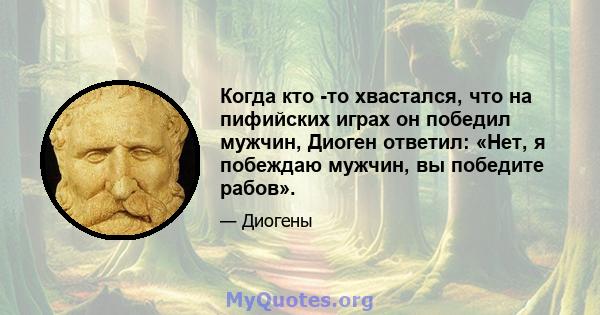 Когда кто -то хвастался, что на пифийских играх он победил мужчин, Диоген ответил: «Нет, я побеждаю мужчин, вы победите рабов».