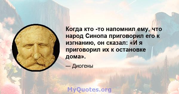 Когда кто -то напомнил ему, что народ Синопа приговорил его к изгнанию, он сказал: «И я приговорил их к остановке дома».