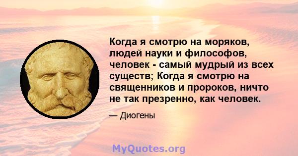 Когда я смотрю на моряков, людей науки и философов, человек - самый мудрый из всех существ; Когда я смотрю на священников и пророков, ничто не так презренно, как человек.