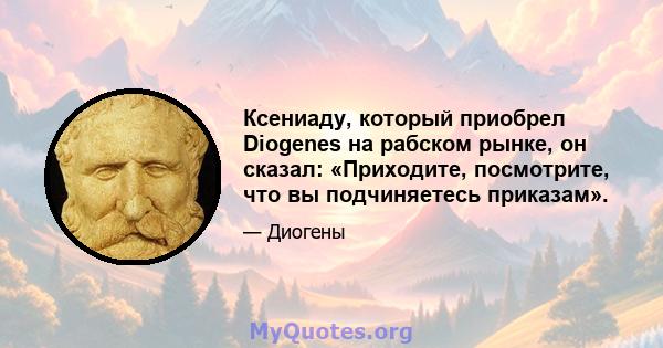 Ксениаду, который приобрел Diogenes на рабском рынке, он сказал: «Приходите, посмотрите, что вы подчиняетесь приказам».