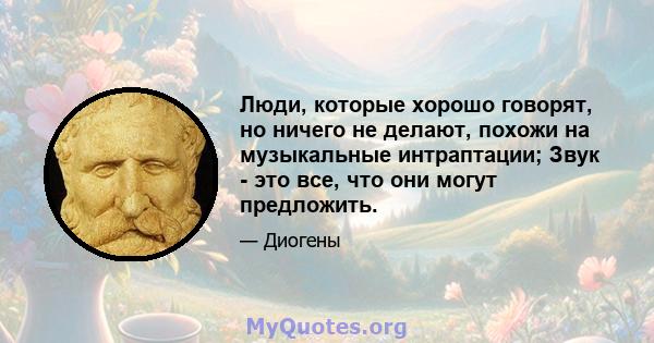 Люди, которые хорошо говорят, но ничего не делают, похожи на музыкальные интраптации; Звук - это все, что они могут предложить.