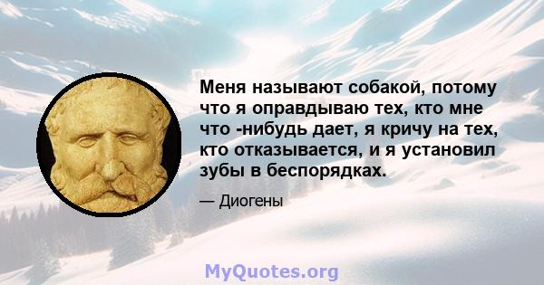 Меня называют собакой, потому что я оправдываю тех, кто мне что -нибудь дает, я кричу на тех, кто отказывается, и я установил зубы в беспорядках.