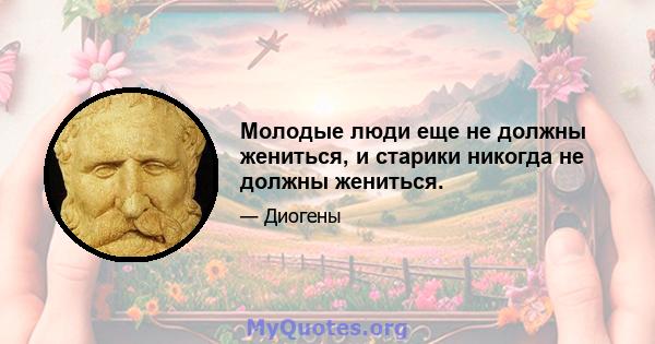 Молодые люди еще не должны жениться, и старики никогда не должны жениться.