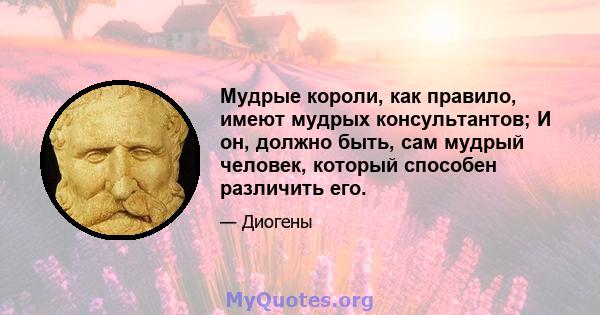 Мудрые короли, как правило, имеют мудрых консультантов; И он, должно быть, сам мудрый человек, который способен различить его.