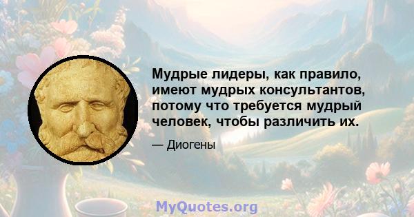 Мудрые лидеры, как правило, имеют мудрых консультантов, потому что требуется мудрый человек, чтобы различить их.