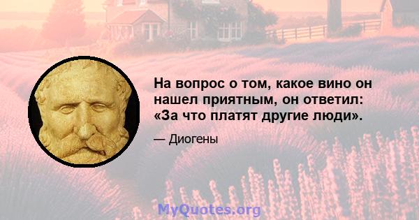 На вопрос о том, какое вино он нашел приятным, он ответил: «За что платят другие люди».