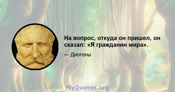 На вопрос, откуда он пришел, он сказал: «Я гражданин мира».