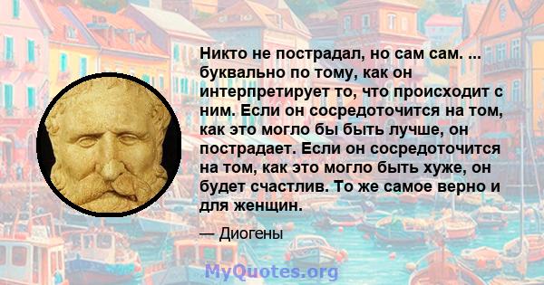 Никто не пострадал, но сам сам. ... буквально по тому, как он интерпретирует то, что происходит с ним. Если он сосредоточится на том, как это могло бы быть лучше, он пострадает. Если он сосредоточится на том, как это