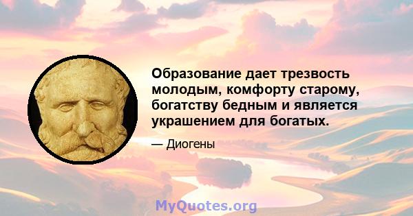 Образование дает трезвость молодым, комфорту старому, богатству бедным и является украшением для богатых.