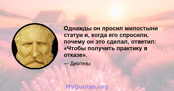 Однажды он просил милостыни статуи и, когда его спросили, почему он это сделал, ответил: «Чтобы получить практику в отказе».