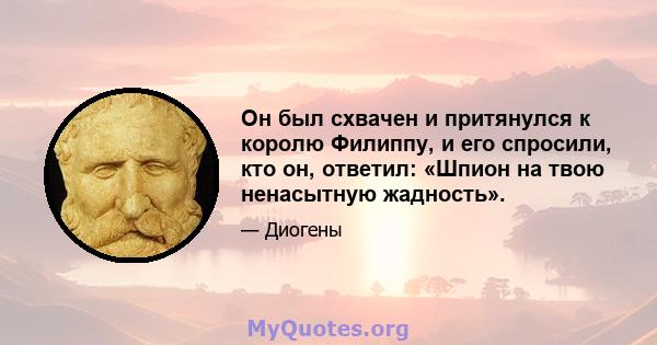 Он был схвачен и притянулся к королю Филиппу, и его спросили, кто он, ответил: «Шпион на твою ненасытную жадность».