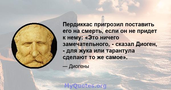 Пердиккас пригрозил поставить его на смерть, если он не придет к нему: «Это ничего замечательного, - сказал Диоген, - для жука или тарантула сделают то же самое».