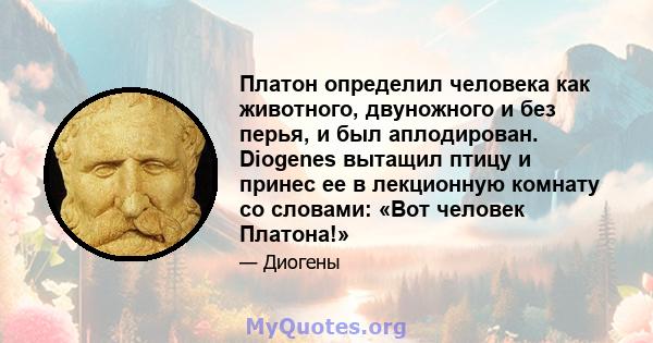 Платон определил человека как животного, двуножного и без перья, и был аплодирован. Diogenes вытащил птицу и принес ее в лекционную комнату со словами: «Вот человек Платона!»