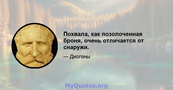 Похвала, как позолоченная броня, очень отличается от снаружи.