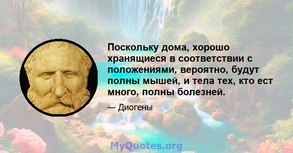 Поскольку дома, хорошо хранящиеся в соответствии с положениями, вероятно, будут полны мышей, и тела тех, кто ест много, полны болезней.