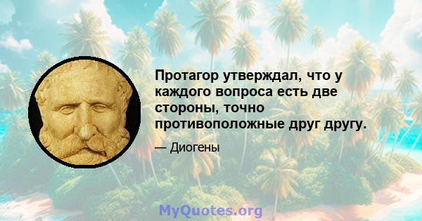 Протагор утверждал, что у каждого вопроса есть две стороны, точно противоположные друг другу.