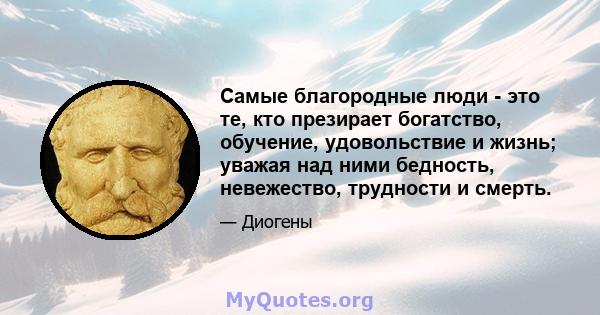 Самые благородные люди - это те, кто презирает богатство, обучение, удовольствие и жизнь; уважая над ними бедность, невежество, трудности и смерть.