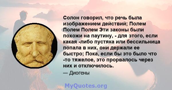 Солон говорил, что речь была изображением действий; Полем Полем Полем Эти законы были похожи на паутину, - для этого, если какая -либо пустяка или бессильница попала в них, они держали ее быстро; Пока, если бы это было