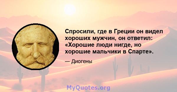 Спросили, где в Греции он видел хороших мужчин, он ответил: «Хорошие люди нигде, но хорошие мальчики в Спарте».