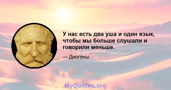 У нас есть два уша и один язык, чтобы мы больше слушали и говорили меньше.