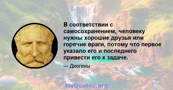 В соответствии с самосохранением, человеку нужны хорошие друзья или горячие враги, потому что первое указало его и последнего привести его к задаче.