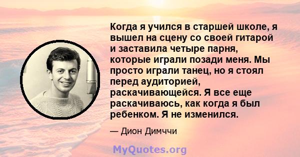 Когда я учился в старшей школе, я вышел на сцену со своей гитарой и заставила четыре парня, которые играли позади меня. Мы просто играли танец, но я стоял перед аудиторией, раскачивающейся. Я все еще раскачиваюсь, как