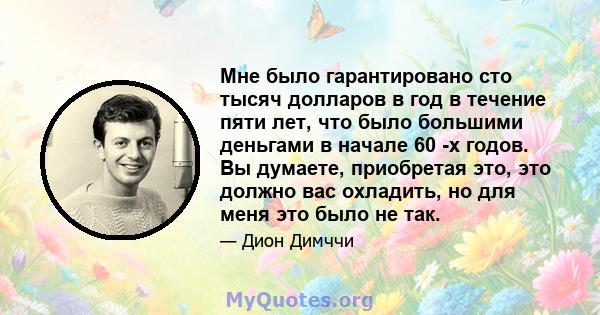 Мне было гарантировано сто тысяч долларов в год в течение пяти лет, что было большими деньгами в начале 60 -х годов. Вы думаете, приобретая это, это должно вас охладить, но для меня это было не так.